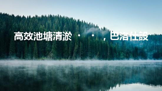 高效池塘清淤，巴洛仕設(shè)備助您一臂之力